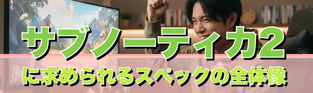 サブノーティカ2に求められるスペックの全体像