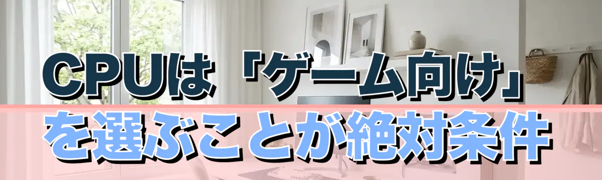 CPUは「ゲーム向け」を選ぶことが絶対条件