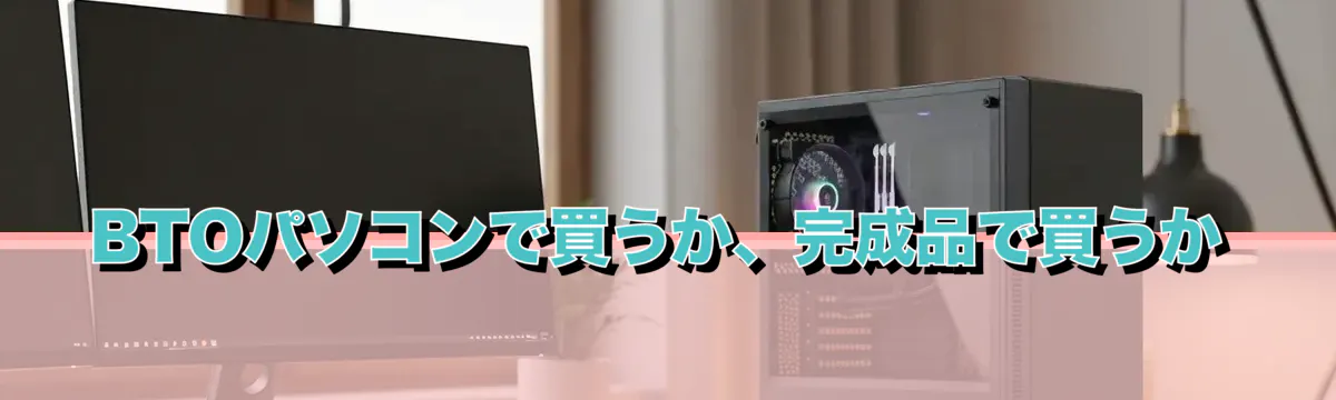 BTOパソコンで買うか、完成品で買うか