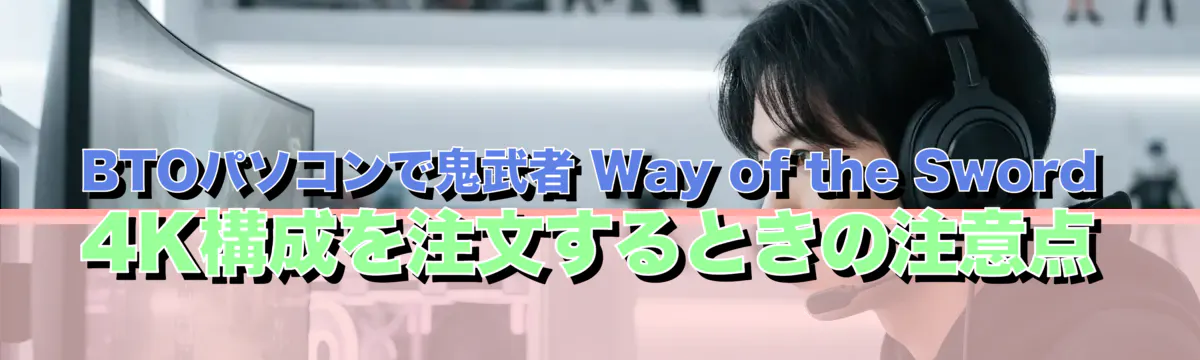 BTOパソコンで鬼武者 Way of the Sword 4K構成を注文するときの注意点