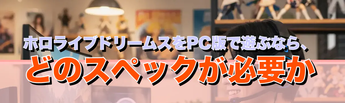 ホロライブドリームスをPC版で遊ぶなら、どのスペックが必要か