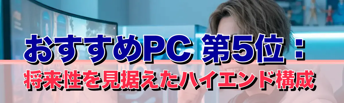 おすすめPC 第5位：将来性を見据えたハイエンド構成