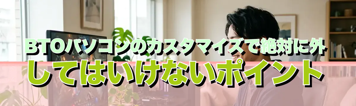 BTOパソコンのカスタマイズで絶対に外してはいけないポイント