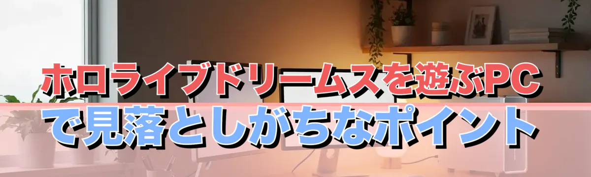 ホロライブドリームスを遊ぶPCで見落としがちなポイント