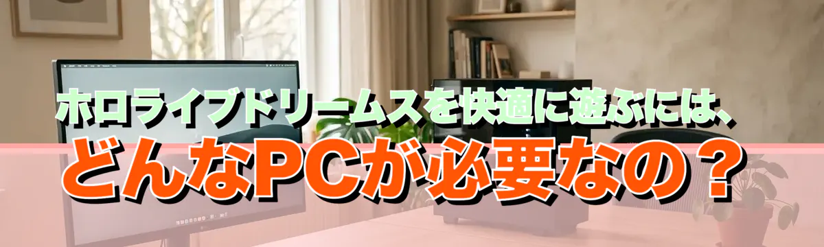 ホロライブドリームスを快適に遊ぶには、どんなPCが必要なの?