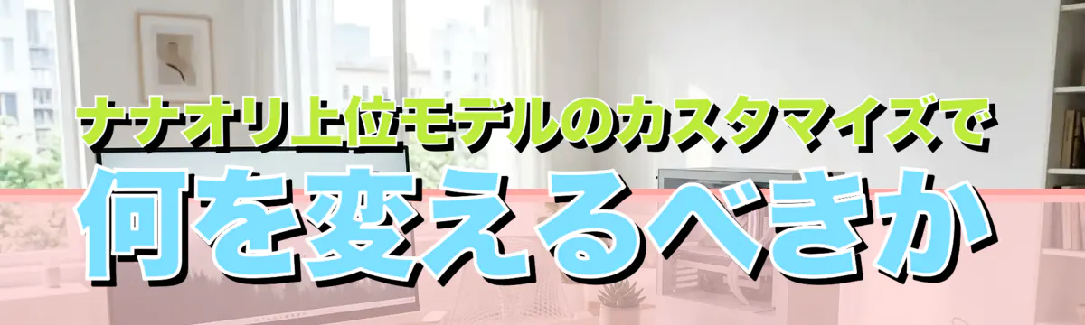 ナナオリ上位モデルのカスタマイズで何を変えるべきか
