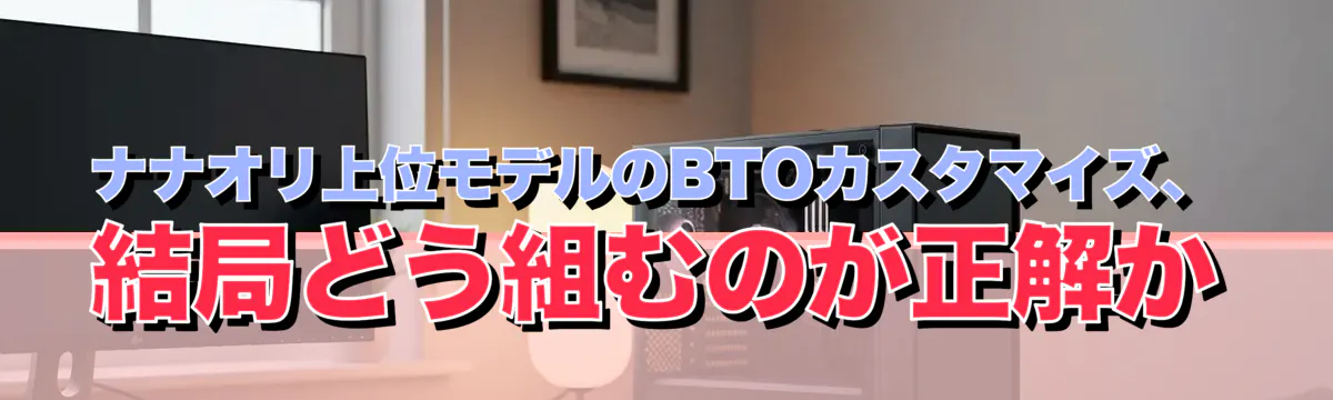 ナナオリ上位モデルのBTOカスタマイズ、結局どう組むのが正解か