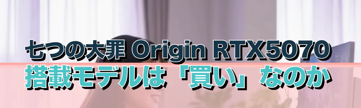 七つの大罪 Origin RTX5070搭載モデルは「買い」なのか
