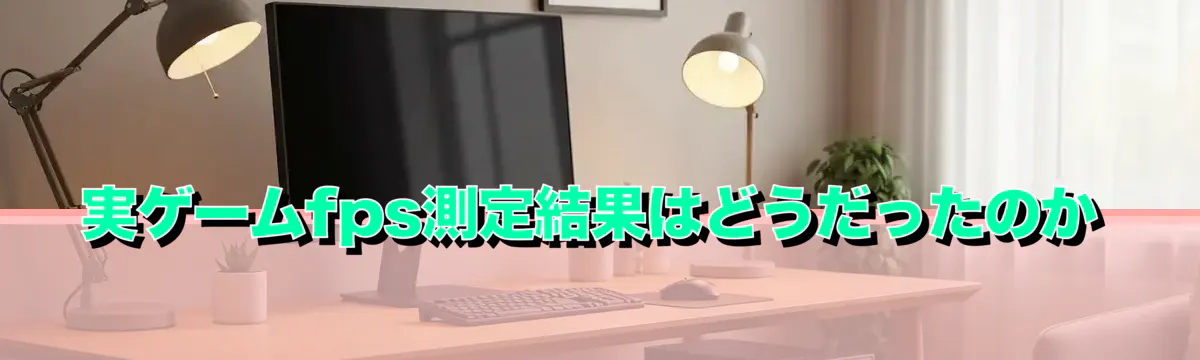 実ゲームfps測定結果はどうだったのか