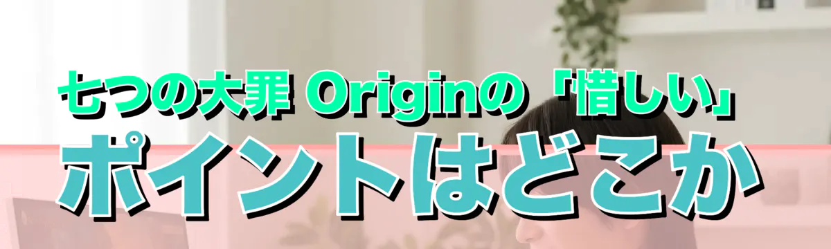 七つの大罪 Originの「惜しい」ポイントはどこか