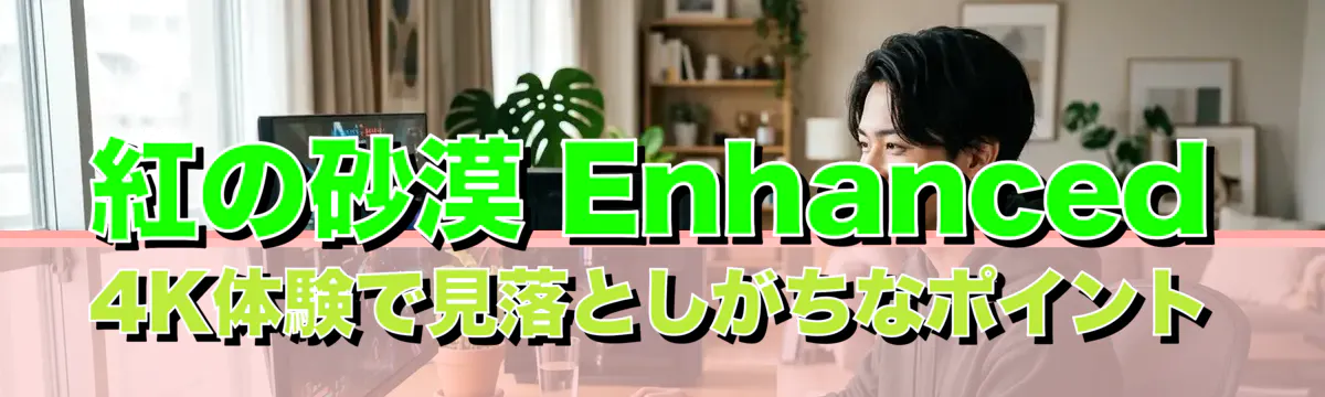 紅の砂漠 Enhanced 4K体験で見落としがちなポイント